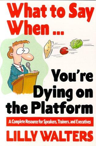 What To Say When. . .You’re Dying On The Platform: A Complete Resource For Speakers, Trainers, And Executives