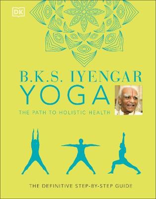 B.K.S. Iyengar Yoga The Path to Holistic Health The definitive step-by-step guide