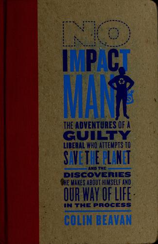 No Impact Man: The Adventures Of A Guilty Liberal Who Attempts To Save The Planet, And The Discoveries He Makes About Himself And Our Way Of Life In The Process