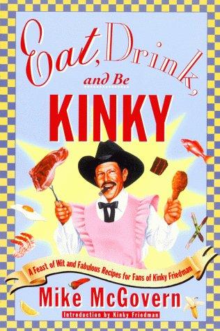 Eat, Drink And Be Kinky: A Feast Of Wit And Fabulous Recipes For Fans Of Kinky Friedman