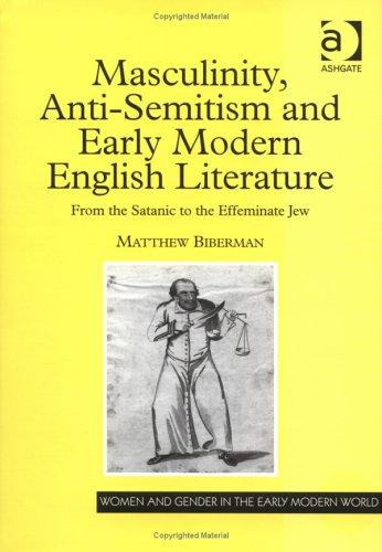 Masculinity, Anti-Semitism And Early Modern English Literature: From The Satanic To The Effeminate Jew (Women And Gender In The Early Modern World)