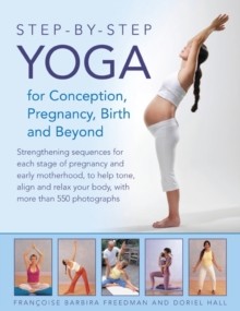 Step-By-Step Yoga For Conception, Pregnancy, Birth And Beyond: Strengthening Sequences For Each Stag