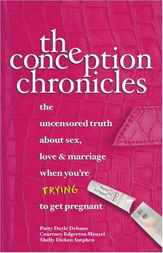 The Conception Chronicles: The Uncensored Truth About Sex, Love & Marriage When You’re Trying To Get Pregnant