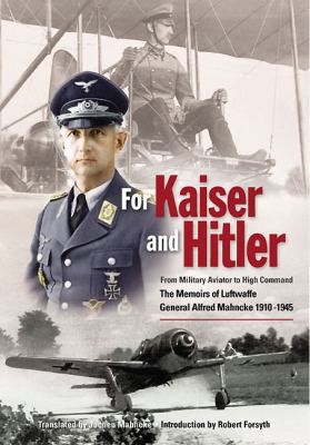 For Kaiser And Hitler: From Military Aviator To High Command - The Memoirs Of Luftwaffe General Alfred Mahncke 1910-1945
