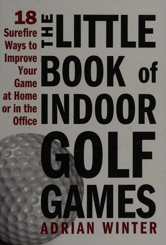 The Little Book Of Indoor Golf Games: 18 Sure-Fire Ways To Improve Your Game At Home Or In The Office