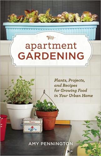Apartment Gardening: Plants, Projects, And Recipes For Growing Food In Your Urban Home