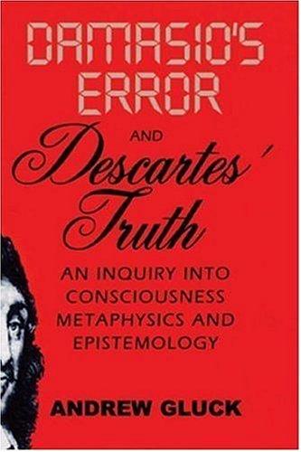 Damasio’s Error And Descartes’ Truth: An Inquiry Into Consciousness, Metaphysics, And Epistemology