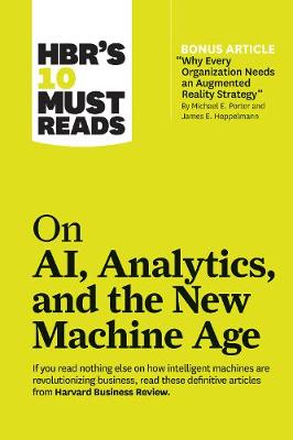 HBR’s 10 Must Reads on AI, Analytics, and the New Machine Age (with bonus article "Why Every Company Needs an Augmented Reality Strategy" by Michael E. Porter and James E. Heppelmann)