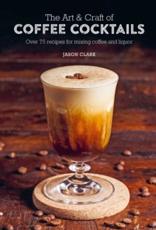 The Art And Craft of Coffee Cocktails : Over 75 Recipes for Mixing Coffee and Liquor