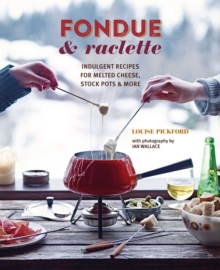 Fondue And Raclette : Indulgent Recipes for Melted Cheese, Stock Pots And More
