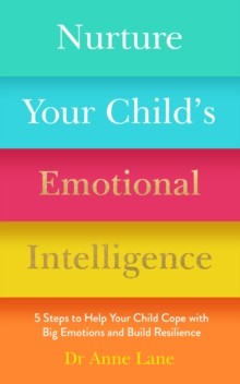 Nurture Your Child’s Emotional Intelligence: 5 Steps To Help Your Child Cope With Big Emotions and B