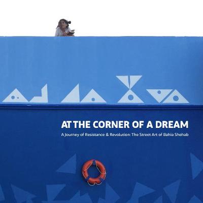 At The Corner Of A Dream - A Journey Of Resistance  And Revolution: The Street Art Of Bahia Shebab